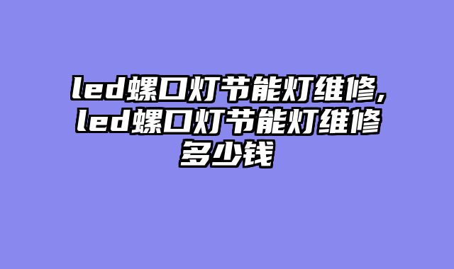 led螺口灯节能灯维修,led螺口灯节能灯维修多少钱