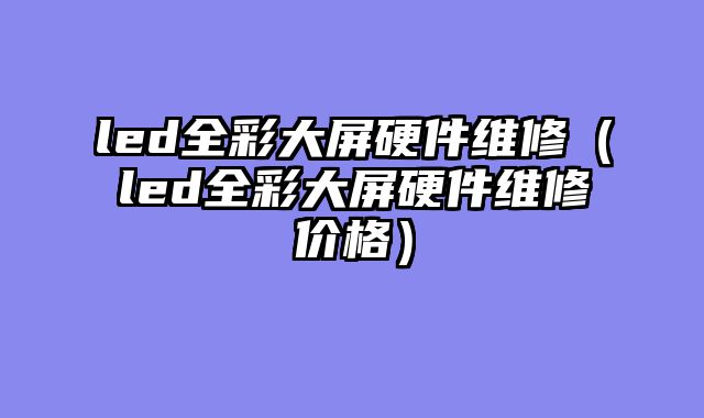 led全彩大屏硬件维修（led全彩大屏硬件维修价格）