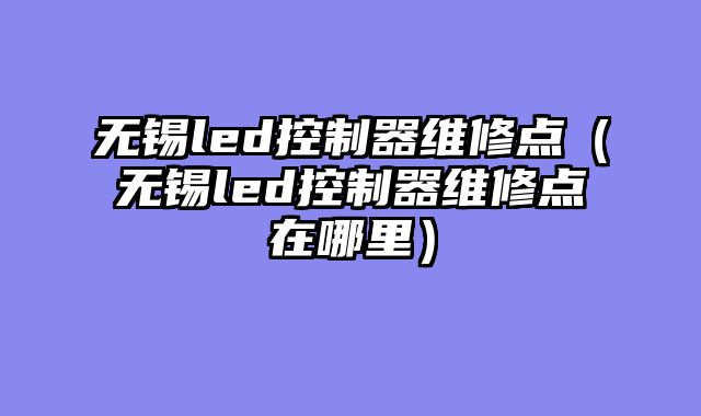 无锡led控制器维修点（无锡led控制器维修点在哪里）