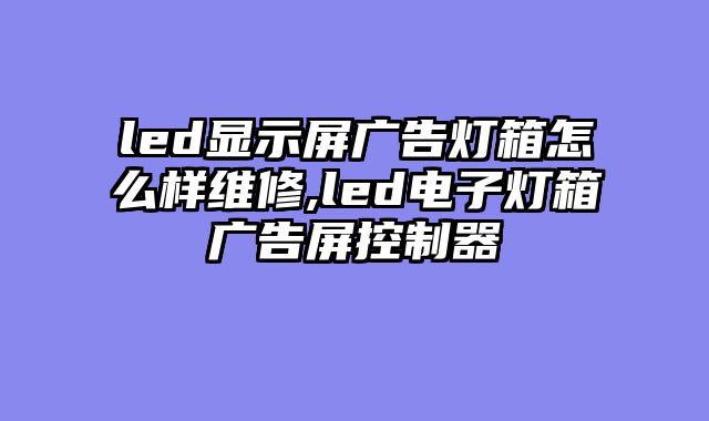 led显示屏广告灯箱怎么样维修,led电子灯箱广告屏控制器