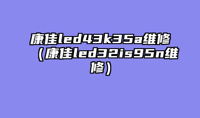 康佳led43k35a维修（康佳led32is95n维修）