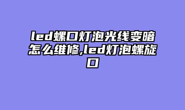 led螺口灯泡光线变暗怎么维修,led灯泡螺旋口