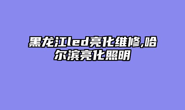 黑龙江led亮化维修,哈尔滨亮化照明