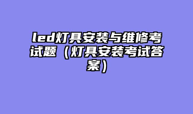 led灯具安装与维修考试题（灯具安装考试答案）
