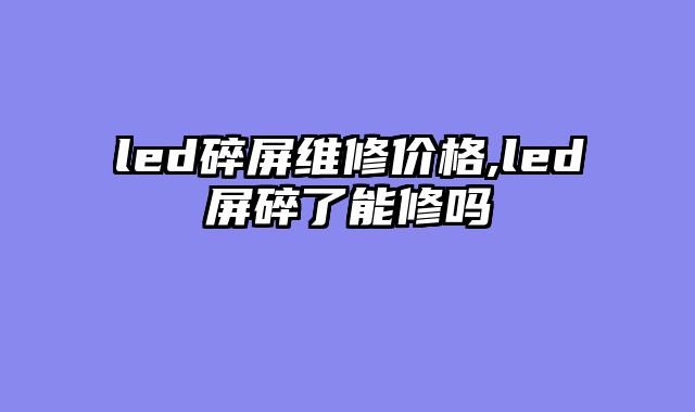 led碎屏维修价格,led屏碎了能修吗
