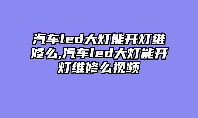 汽车led大灯能开灯维修么,汽车led大灯能开灯维修么视频