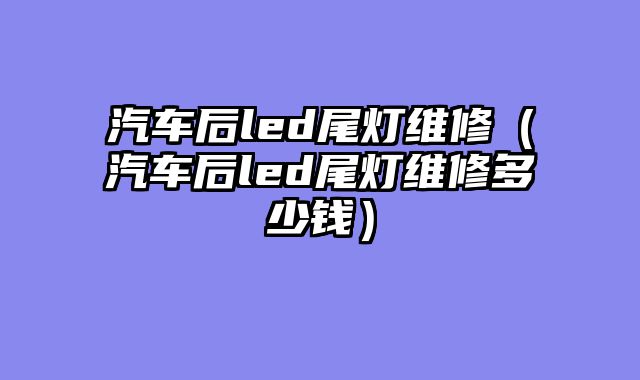 汽车后led尾灯维修（汽车后led尾灯维修多少钱）