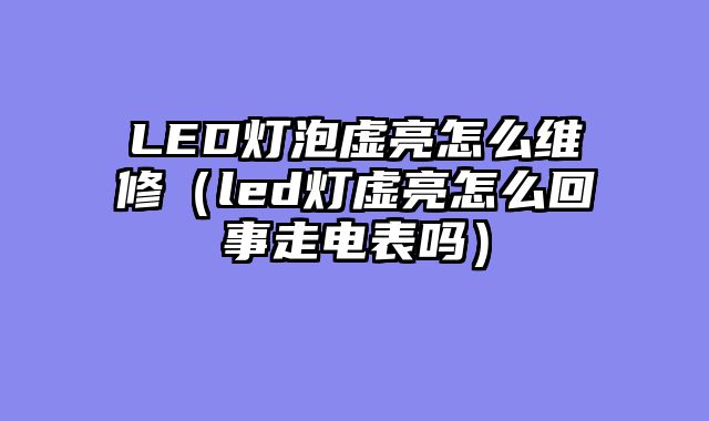 LED灯泡虚亮怎么维修（led灯虚亮怎么回事走电表吗）