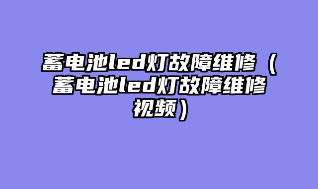 蓄电池led灯故障维修（蓄电池led灯故障维修视频）