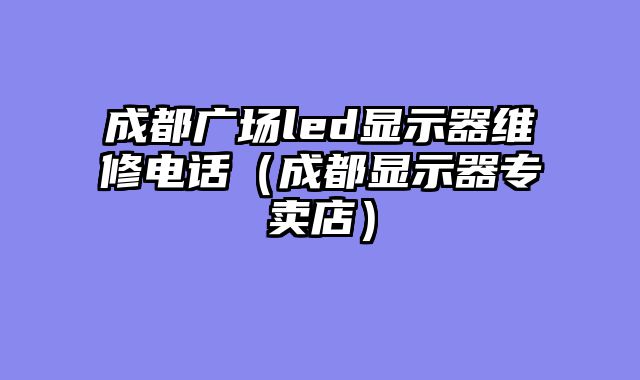 成都广场led显示器维修电话（成都显示器专卖店）