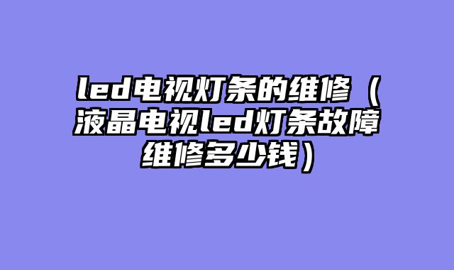 led电视灯条的维修（液晶电视led灯条故障维修多少钱）