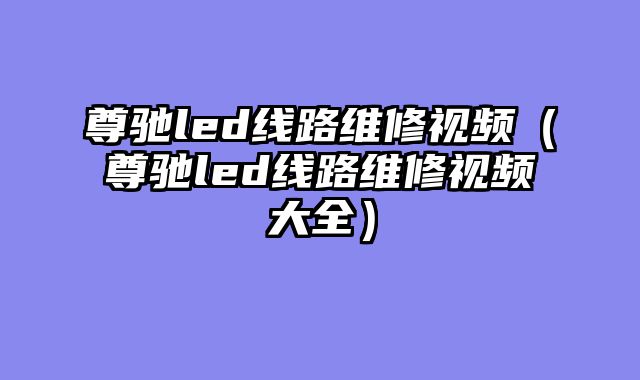 尊驰led线路维修视频（尊驰led线路维修视频大全）