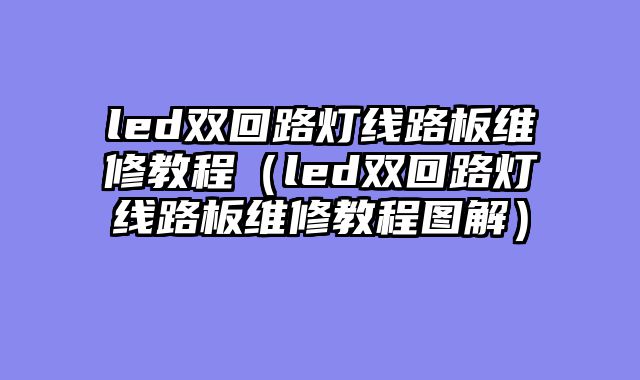 led双回路灯线路板维修教程（led双回路灯线路板维修教程图解）