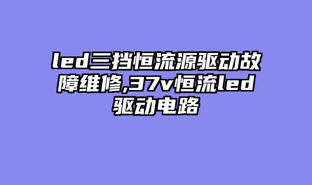 led三挡恒流源驱动故障维修,37v恒流led驱动电路