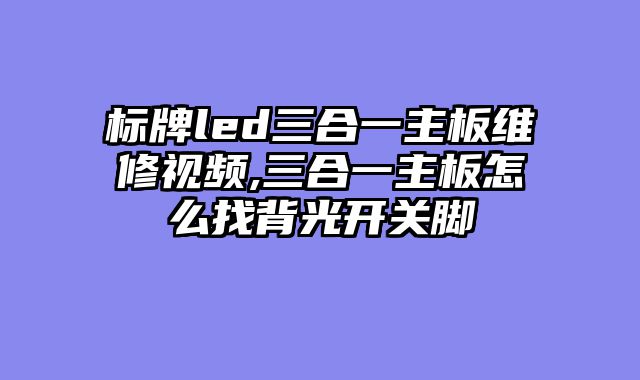 标牌led三合一主板维修视频,三合一主板怎么找背光开关脚