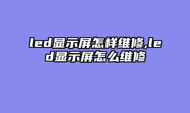 led显示屏怎样维修,led显示屏怎么维修