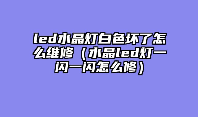 led水晶灯白色坏了怎么维修（水晶led灯一闪一闪怎么修）