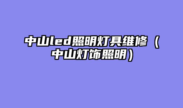 中山led照明灯具维修（中山灯饰照明）