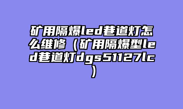 矿用隔爆led巷道灯怎么维修（矿用隔爆型led巷道灯dgs51127lc）