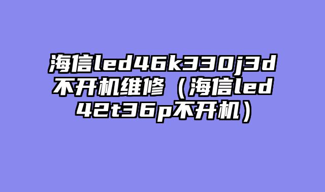 海信led46k330j3d不开机维修（海信led42t36p不开机）