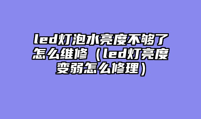 led灯泡水亮度不够了怎么维修（led灯亮度变弱怎么修理）