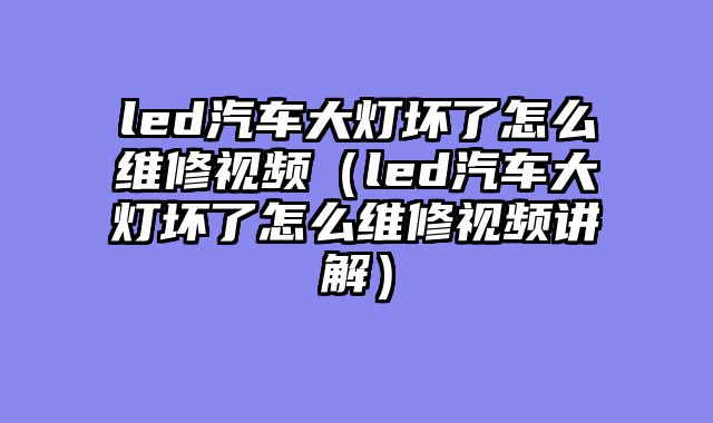 led汽车大灯坏了怎么维修视频（led汽车大灯坏了怎么维修视频讲解）
