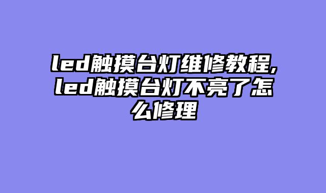 led触摸台灯维修教程,led触摸台灯不亮了怎么修理
