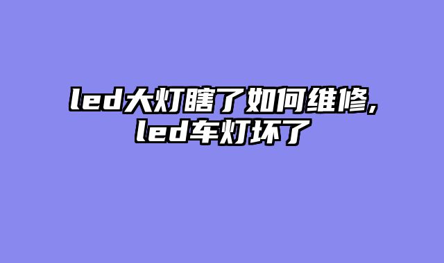 led大灯瞎了如何维修,led车灯坏了