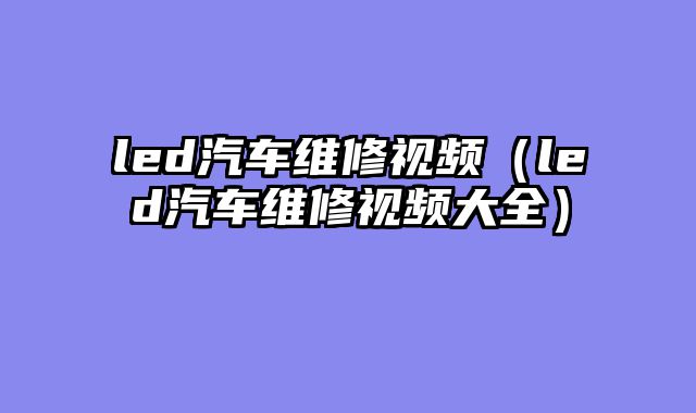 led汽车维修视频（led汽车维修视频大全）