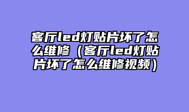 客厅led灯贴片坏了怎么维修（客厅led灯贴片坏了怎么维修视频）