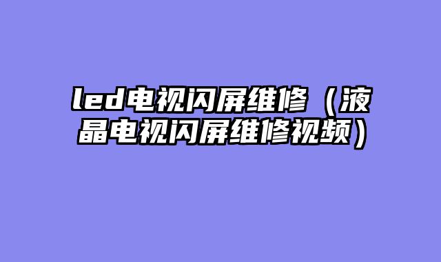 led电视闪屏维修（液晶电视闪屏维修视频）