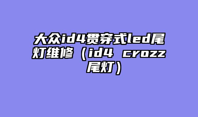 大众id4贯穿式led尾灯维修（id4 crozz 尾灯）
