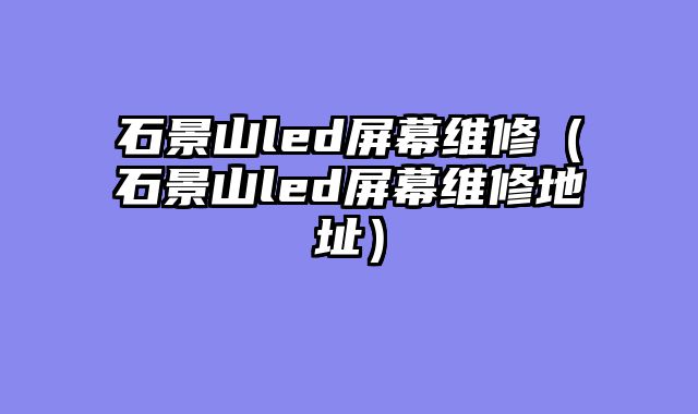 石景山led屏幕维修（石景山led屏幕维修地址）