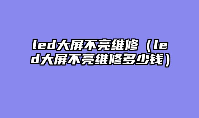 led大屏不亮维修（led大屏不亮维修多少钱）