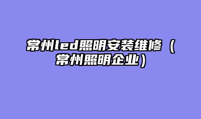 常州led照明安装维修（常州照明企业）