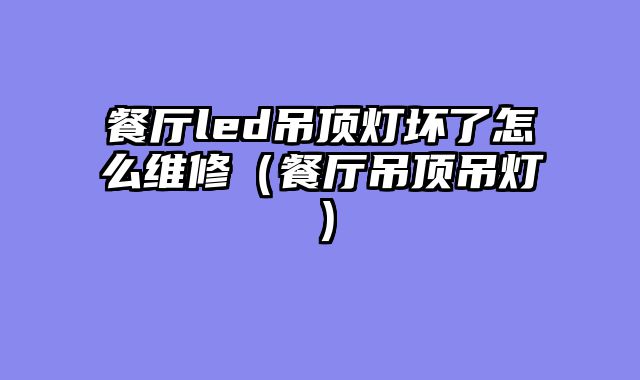 餐厅led吊顶灯坏了怎么维修（餐厅吊顶吊灯）