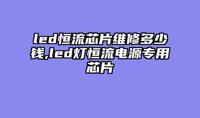 led恒流芯片维修多少钱,led灯恒流电源专用芯片