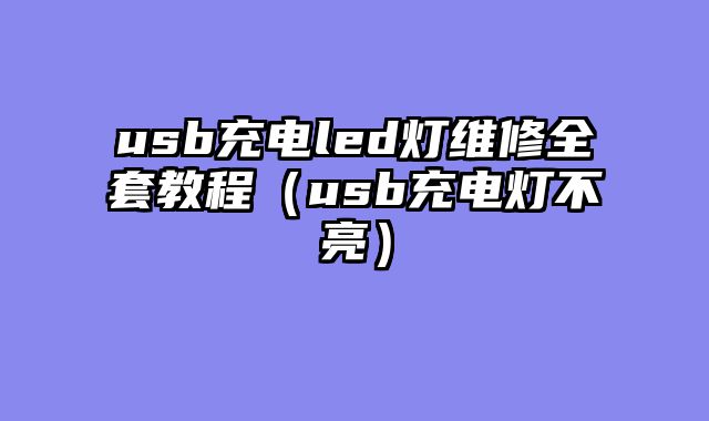 usb充电led灯维修全套教程（usb充电灯不亮）