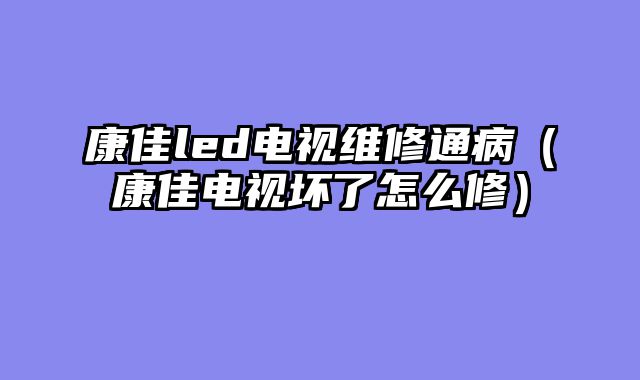 康佳led电视维修通病（康佳电视坏了怎么修）