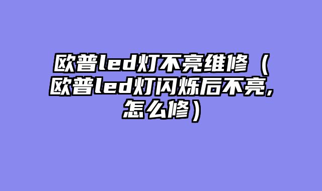 欧普led灯不亮维修（欧普led灯闪烁后不亮,怎么修）