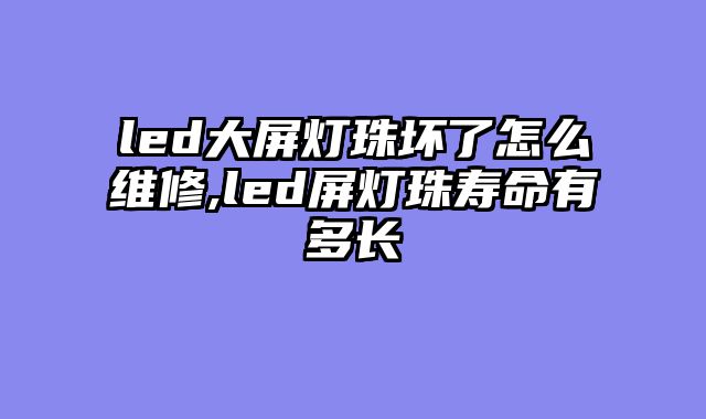 led大屏灯珠坏了怎么维修,led屏灯珠寿命有多长