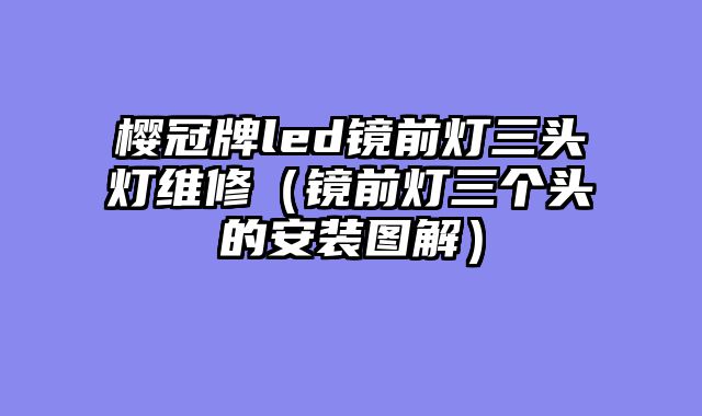 樱冠牌led镜前灯三头灯维修（镜前灯三个头的安装图解）