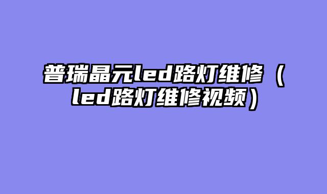 普瑞晶元led路灯维修（led路灯维修视频）
