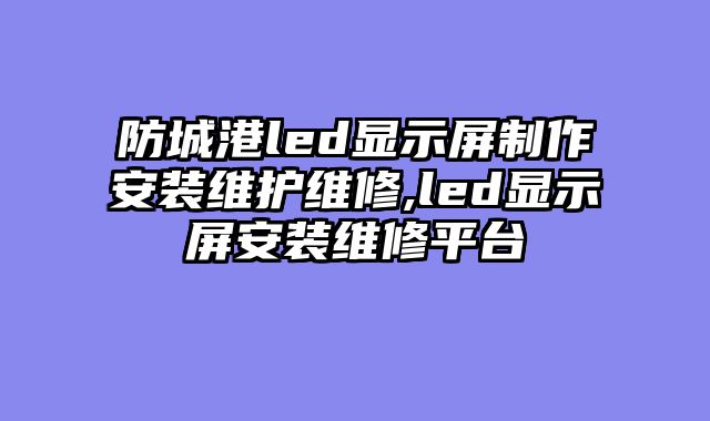 防城港led显示屏制作安装维护维修,led显示屏安装维修平台