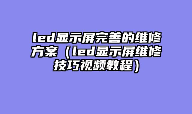 led显示屏完善的维修方案（led显示屏维修技巧视频教程）