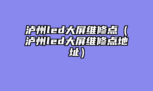 泸州led大屏维修点（泸州led大屏维修点地址）