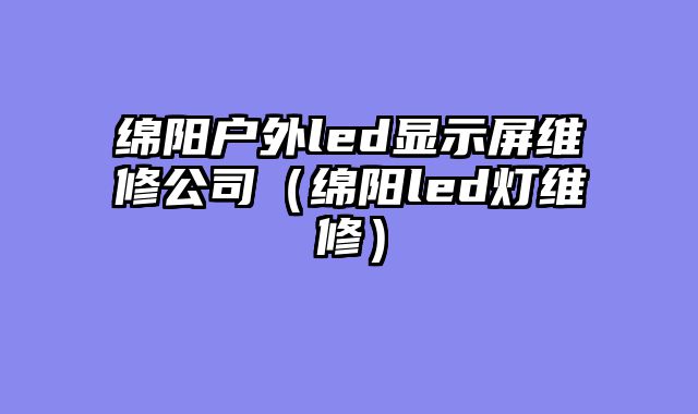 绵阳户外led显示屏维修公司（绵阳led灯维修）