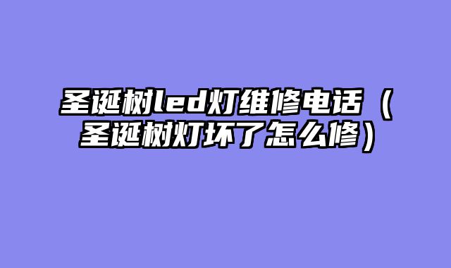 圣诞树led灯维修电话（圣诞树灯坏了怎么修）