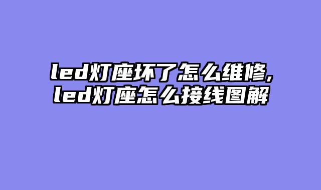 led灯座坏了怎么维修,led灯座怎么接线图解