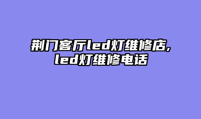 荆门客厅led灯维修店,led灯维修电话